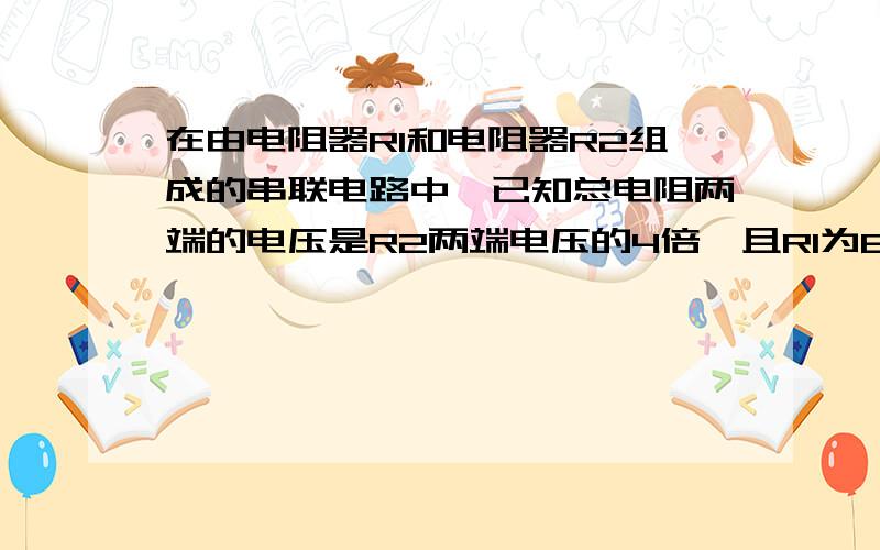 在由电阻器R1和电阻器R2组成的串联电路中,已知总电阻两端的电压是R2两端电压的4倍,且R1为6欧,求R2.已知.求.