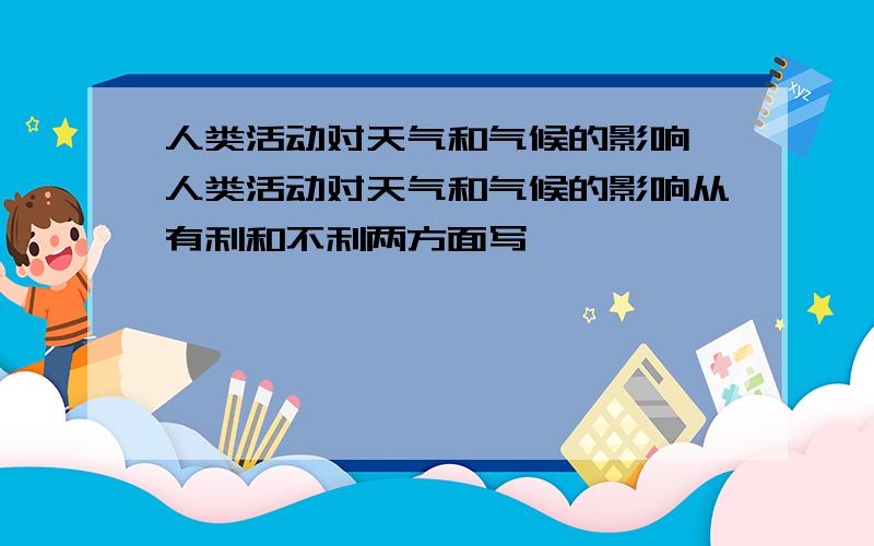 人类活动对天气和气候的影响 人类活动对天气和气候的影响从有利和不利两方面写