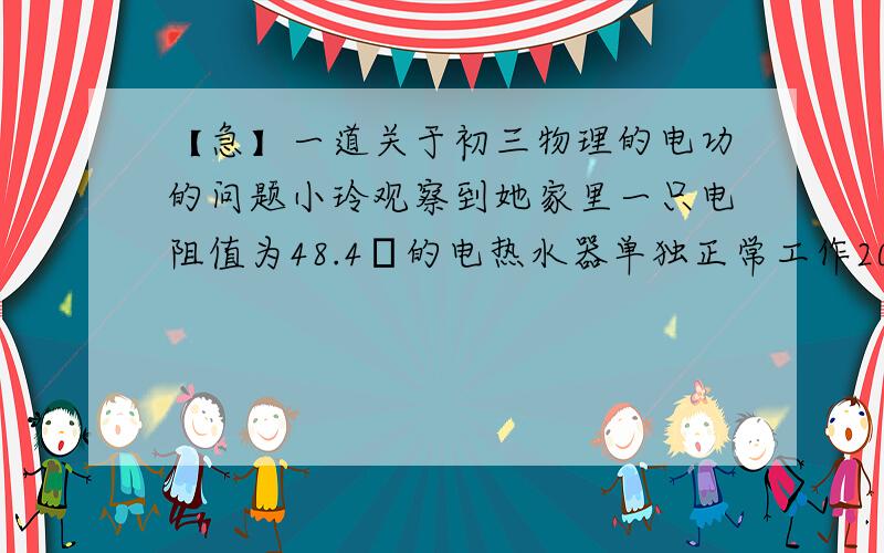 【急】一道关于初三物理的电功的问题小玲观察到她家里一只电阻值为48.4Ω的电热水器单独正常工作20min时其中质量为4kg的水的温度升高了60℃,则这段时间内烧水消耗的电能约为多少?此热水