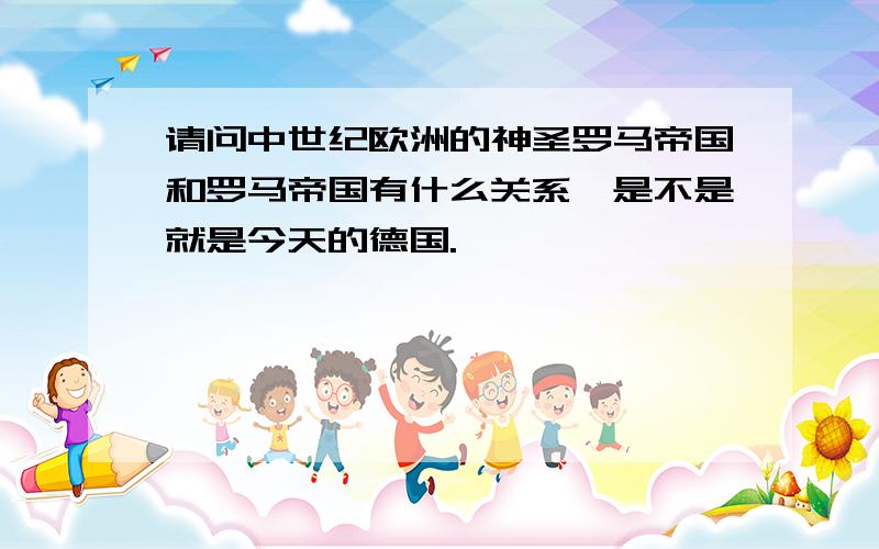 请问中世纪欧洲的神圣罗马帝国和罗马帝国有什么关系,是不是就是今天的德国.