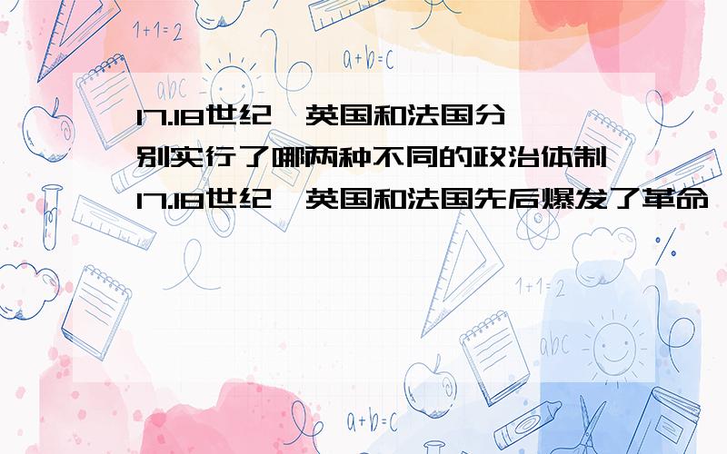 17.18世纪,英国和法国分别实行了哪两种不同的政治体制17.18世纪,英国和法国先后爆发了革命,推翻了封建专制制度.你知道两国在革命后,分别实行了哪两种不同的政治体制吗?