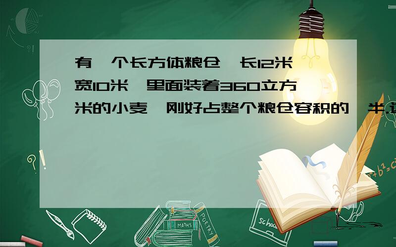 有一个长方体粮仓,长12米,宽10米,里面装着360立方米的小麦,刚好占整个粮仓容积的一半.这个粮仓高多少