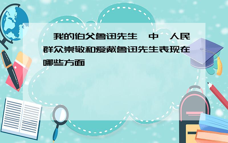 《我的伯父鲁迅先生》中,人民群众崇敬和爱戴鲁迅先生表现在哪些方面