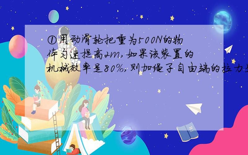 ①用动滑轮把重为500N的物体匀速提高2m,如果该装置的机械效率是80％,则加绳子自由端的拉力是多少牛?②用重为10N的动滑轮提起重40N的物体,当不计绳重和摩擦时,作用在绳子自由端的拉力是多