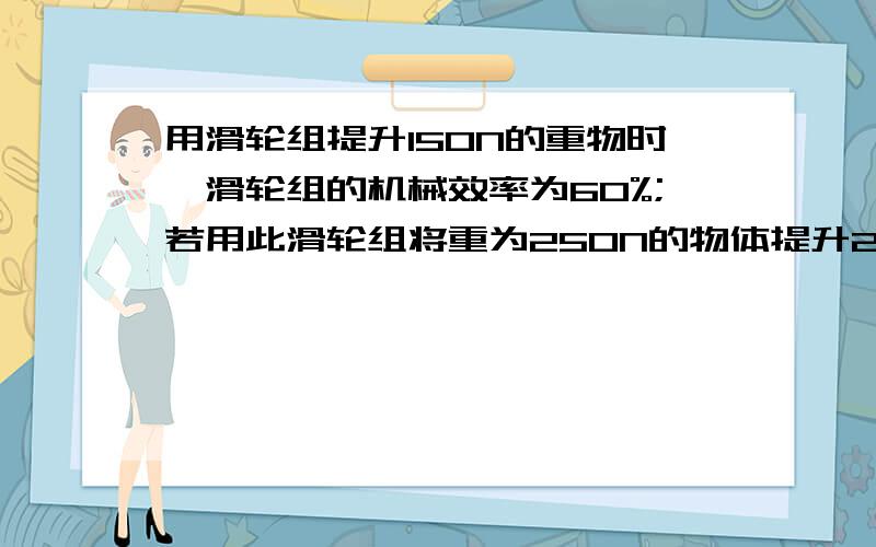 用滑轮组提升150N的重物时,滑轮组的机械效率为60%;若用此滑轮组将重为250N的物体提升2m时,求绳子的拉力所做的功.（不计绳重及摩擦）