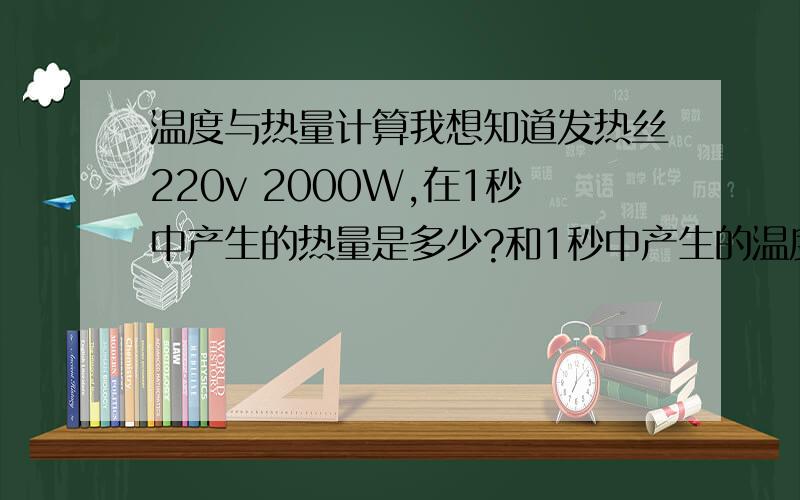 温度与热量计算我想知道发热丝220v 2000W,在1秒中产生的热量是多少?和1秒中产生的温度是多少?最好给我答案和计算公式,