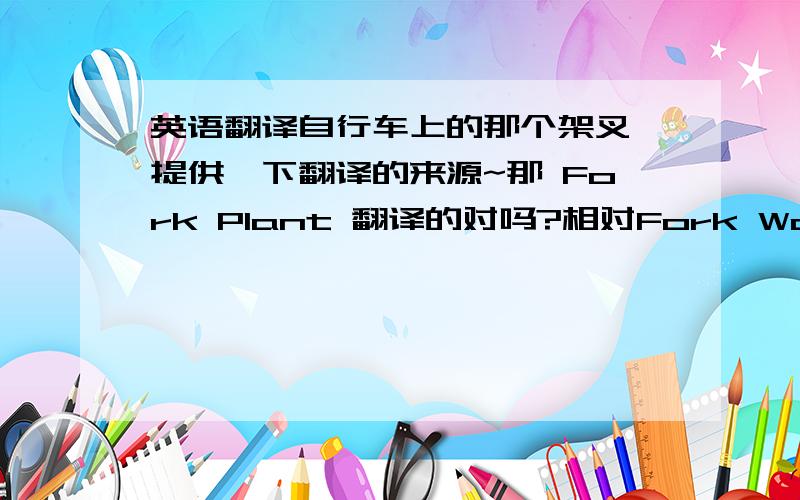 英语翻译自行车上的那个架叉,提供一下翻译的来源~那 Fork Plant 翻译的对吗?相对Fork Workshop 哪个更准却?