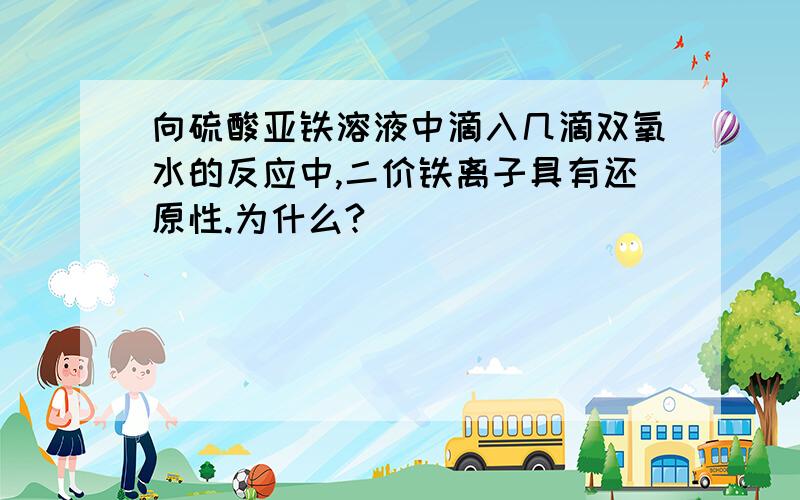 向硫酸亚铁溶液中滴入几滴双氧水的反应中,二价铁离子具有还原性.为什么?