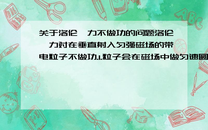 关于洛伦兹力不做功的问题洛伦兹力对在垂直射入匀强磁场的带电粒子不做功.1.粒子会在磁场中做匀速圆周运动的能量是从何而来的?2.不做功岂不是能永远运动下去?