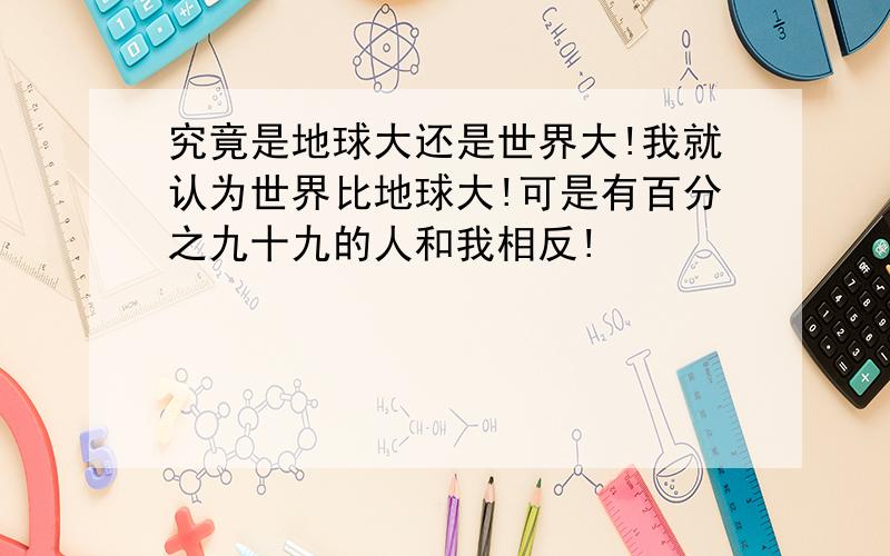 究竟是地球大还是世界大!我就认为世界比地球大!可是有百分之九十九的人和我相反!