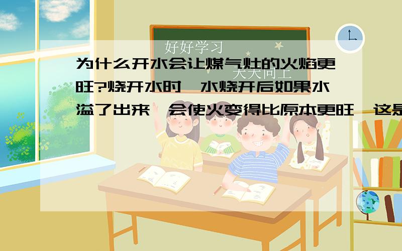 为什么开水会让煤气灶的火焰更旺?烧开水时,水烧开后如果水溢了出来,会使火变得比原本更旺,这是为什么?请给我一个科学的回答.