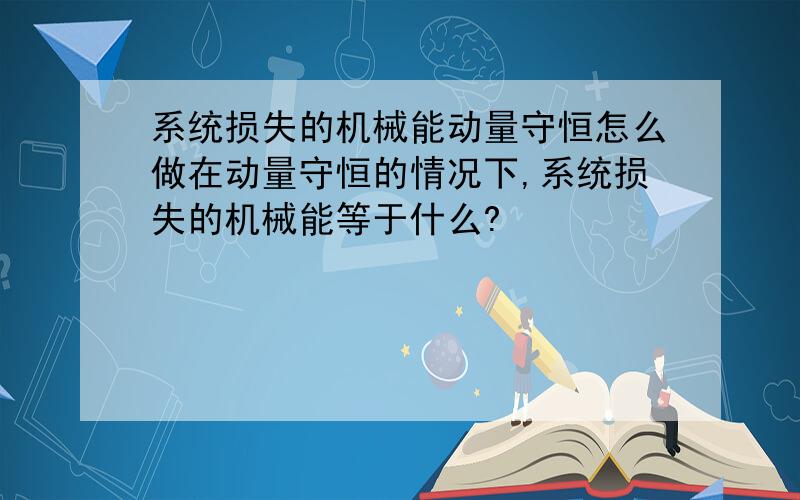 系统损失的机械能动量守恒怎么做在动量守恒的情况下,系统损失的机械能等于什么?