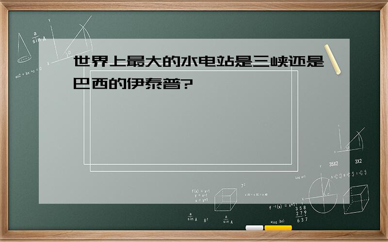 世界上最大的水电站是三峡还是巴西的伊泰普?