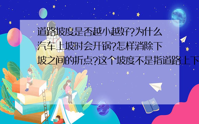 道路坡度是否越小越好?为什么汽车上坡时会开锅?怎样消除下坡之间的折点?这个坡度不是指道路上下坡,而是道路很断面的坡度,就像一般路面是呈一个弧形.