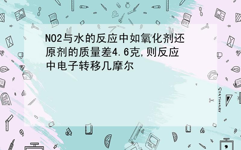 NO2与水的反应中如氧化剂还原剂的质量差4.6克,则反应中电子转移几摩尔