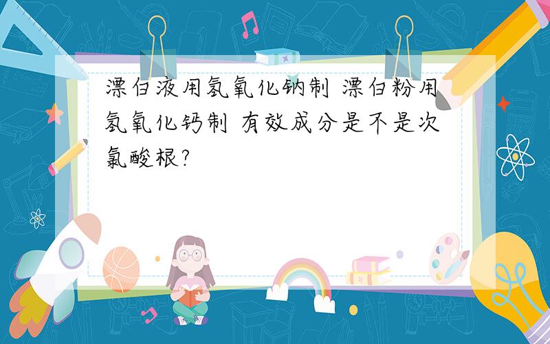 漂白液用氢氧化钠制 漂白粉用氢氧化钙制 有效成分是不是次氯酸根?