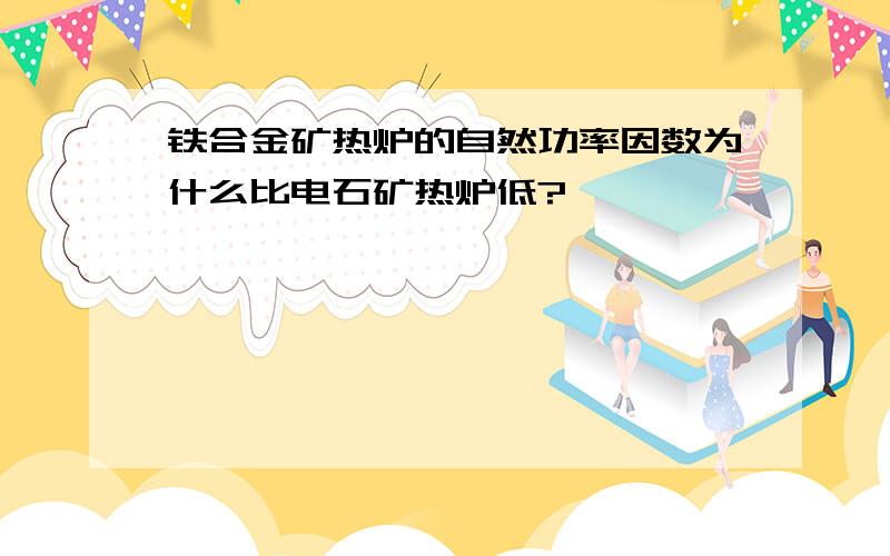 铁合金矿热炉的自然功率因数为什么比电石矿热炉低?