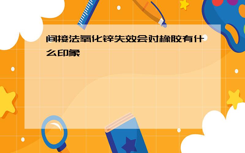 间接法氧化锌失效会对橡胶有什么印象