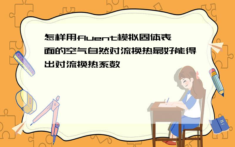 怎样用fluent模拟固体表面的空气自然对流换热最好能得出对流换热系数