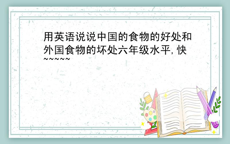 用英语说说中国的食物的好处和外国食物的坏处六年级水平,快~~~~~