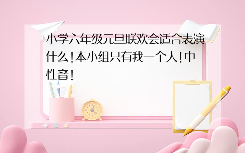 小学六年级元旦联欢会适合表演什么!本小组只有我一个人!中性音!