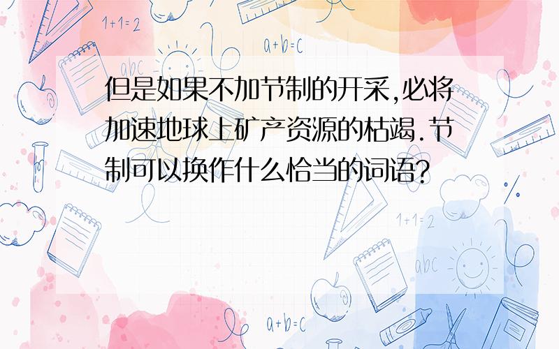 但是如果不加节制的开采,必将加速地球上矿产资源的枯竭.节制可以换作什么恰当的词语?