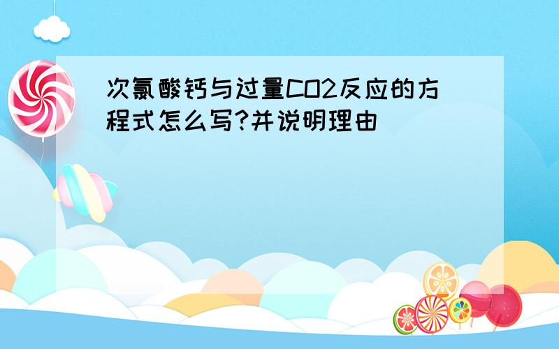 次氯酸钙与过量CO2反应的方程式怎么写?并说明理由