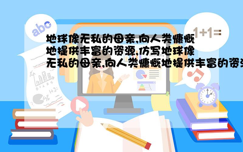 地球像无私的母亲,向人类慷慨地提供丰富的资源,仿写地球像无私的母亲,向人类慷慨地提供丰富的资源还有 是贝多芬谱写的.扩写还有 桑娜把西蒙的孩子抱回家 扩写两句都至少扩写两处地球