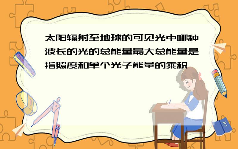 太阳辐射至地球的可见光中哪种波长的光的总能量最大总能量是指照度和单个光子能量的乘积