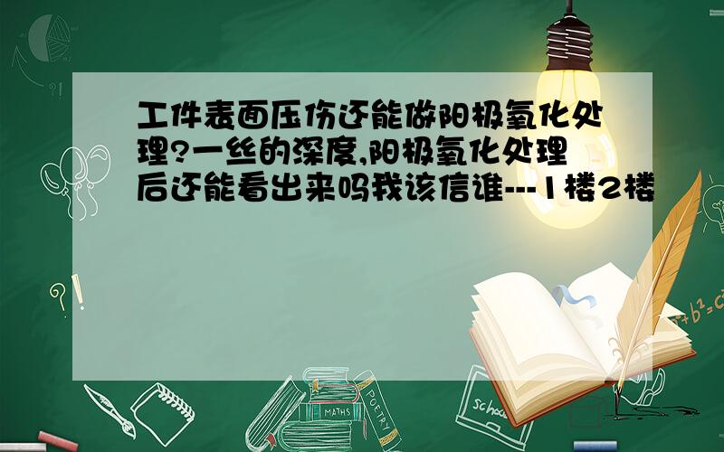 工件表面压伤还能做阳极氧化处理?一丝的深度,阳极氧化处理后还能看出来吗我该信谁---1楼2楼