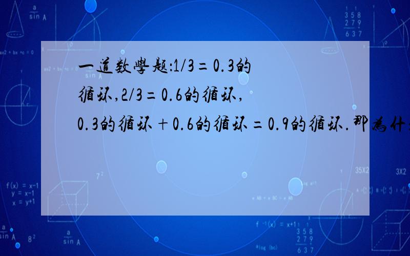 一道数学题：1/3=0.3的循环,2/3=0.6的循环,0.3的循环+0.6的循环=0.9的循环.那为什么1/3+2/3=1呢?