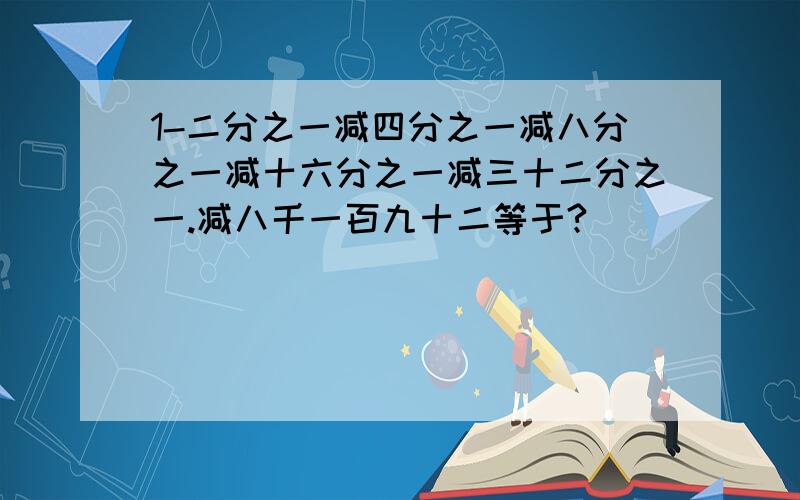 1-二分之一减四分之一减八分之一减十六分之一减三十二分之一.减八千一百九十二等于?