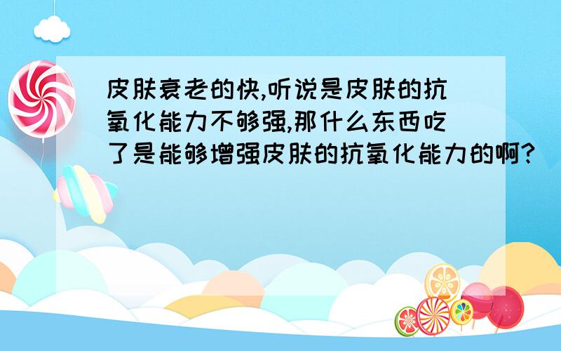 皮肤衰老的快,听说是皮肤的抗氧化能力不够强,那什么东西吃了是能够增强皮肤的抗氧化能力的啊?