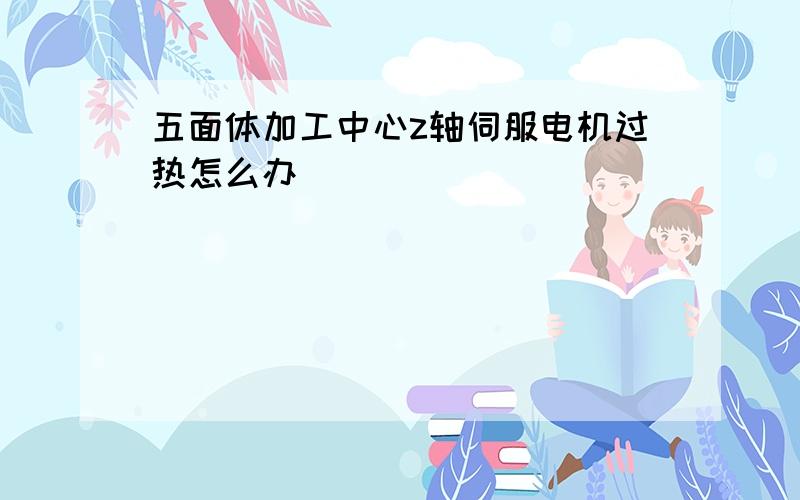 五面体加工中心z轴伺服电机过热怎么办