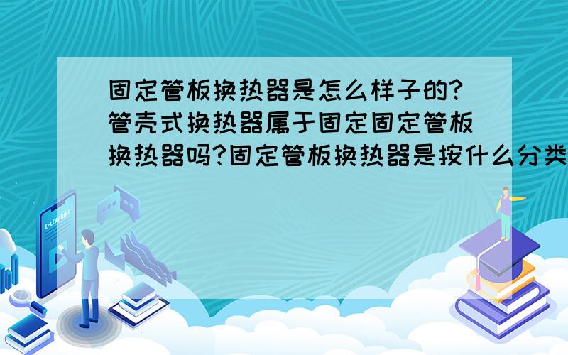 固定管板换热器是怎么样子的?管壳式换热器属于固定固定管板换热器吗?固定管板换热器是按什么分类的?除了它还可以有哪些类别?