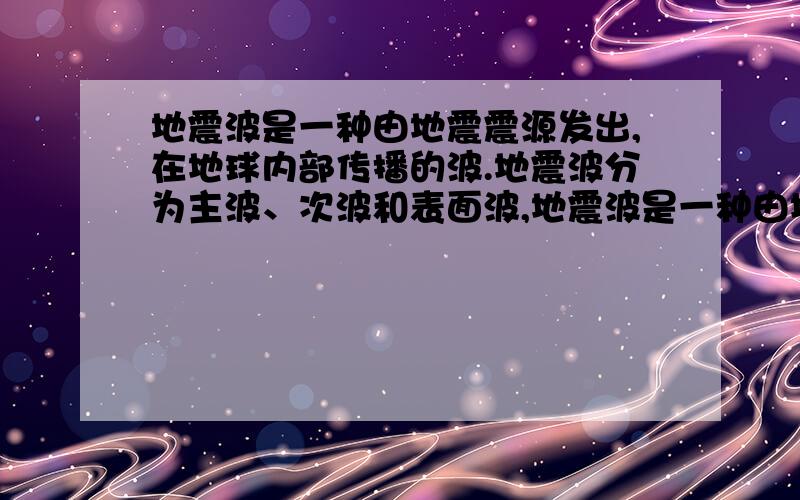 地震波是一种由地震震源发出,在地球内部传播的波.地震波分为主波、次波和表面波,地震波是一种由地震震源发出，在地球内部传播的波。地震波分为主波、次波和表面波，纵向震动的地震