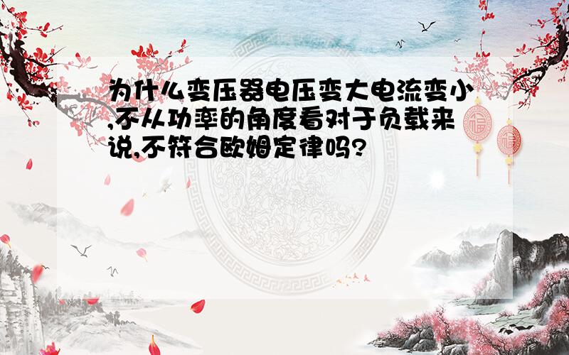 为什么变压器电压变大电流变小,不从功率的角度看对于负载来说,不符合欧姆定律吗?