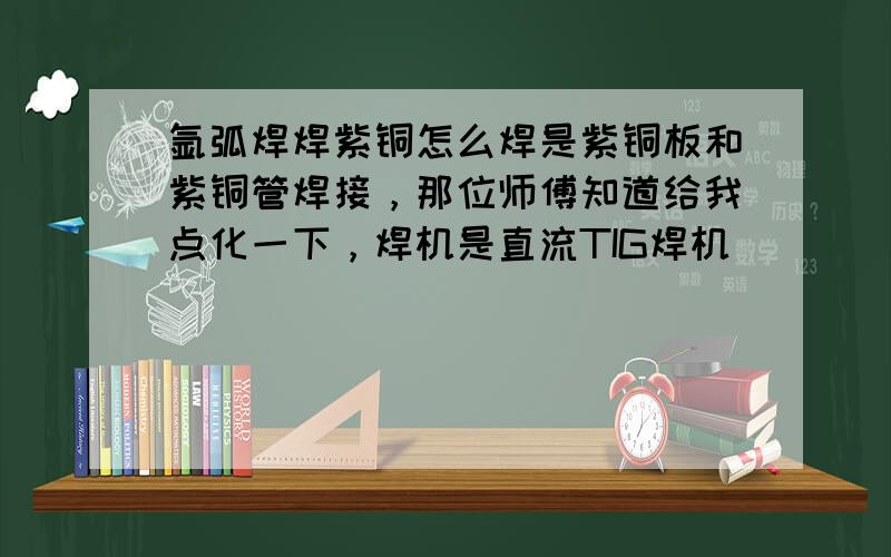 氩弧焊焊紫铜怎么焊是紫铜板和紫铜管焊接，那位师傅知道给我点化一下，焊机是直流TIG焊机