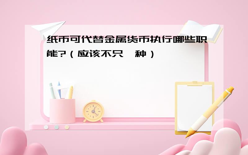 纸币可代替金属货币执行哪些职能?（应该不只一种）