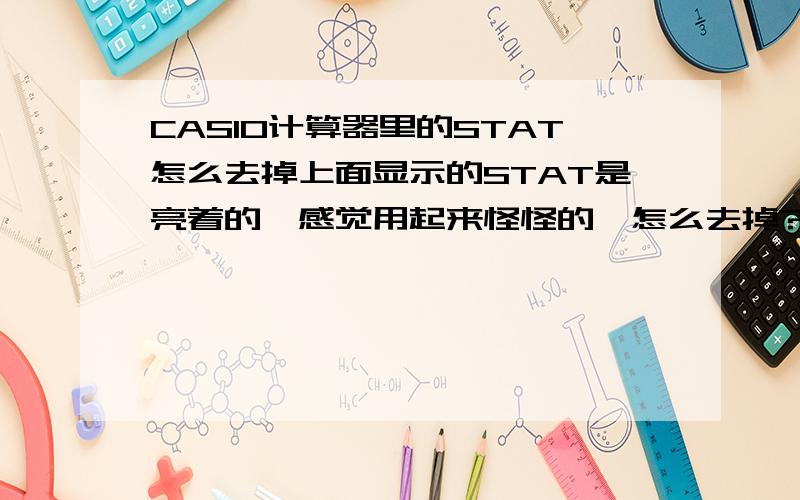 CASIO计算器里的STAT怎么去掉上面显示的STAT是亮着的,感觉用起来怪怪的,怎么去掉?开机出来F（X）=  怎么弄回去.