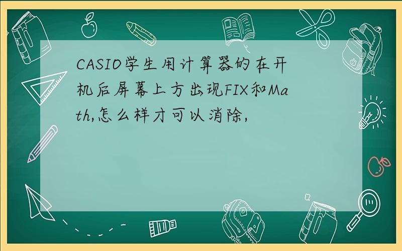 CASIO学生用计算器的在开机后屏幕上方出现FIX和Math,怎么样才可以消除,