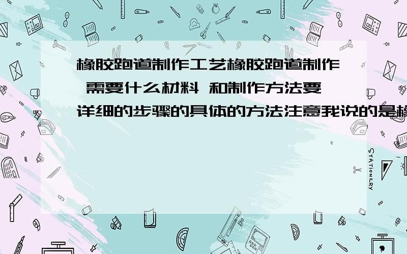 橡胶跑道制作工艺橡胶跑道制作 需要什么材料 和制作方法要详细的步骤的具体的方法注意我说的是橡胶跑道不是塑胶跑道