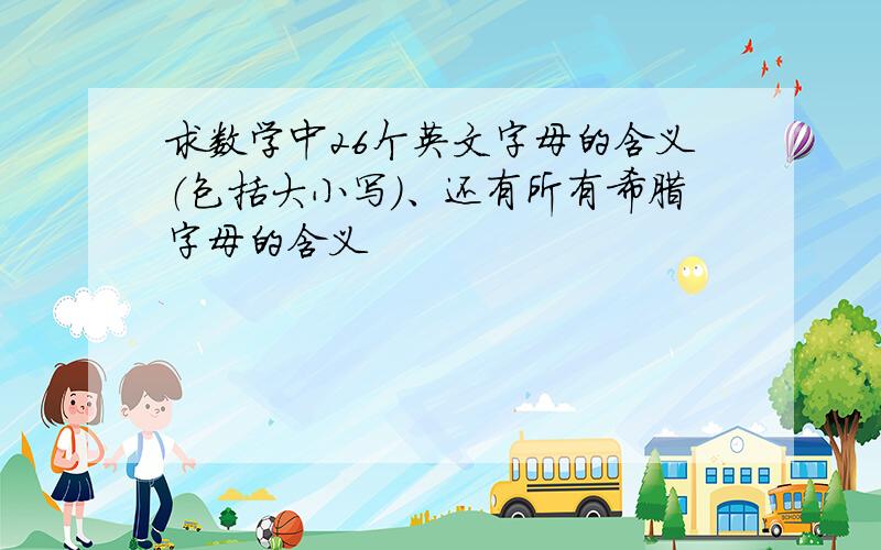 求数学中26个英文字母的含义（包括大小写）、还有所有希腊字母的含义