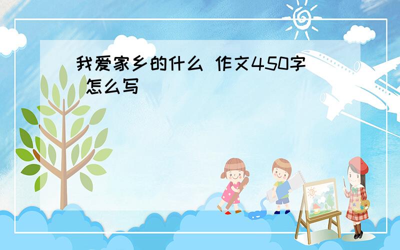 我爱家乡的什么 作文450字 怎么写