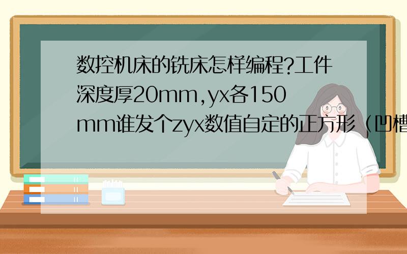 数控机床的铣床怎样编程?工件深度厚20mm,yx各150mm谁发个zyx数值自定的正方形（凹槽）的工件编程来?(*∩_∩*)新手参考一下,对刀不用说.