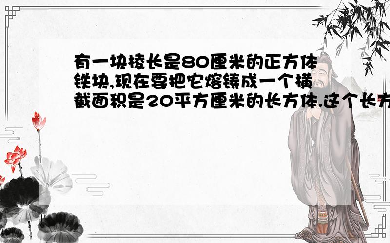 有一块棱长是80厘米的正方体铁块,现在要把它熔铸成一个横截面积是20平方厘米的长方体.这个长方体的长是多少厘米?