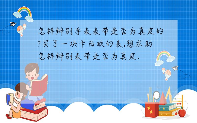 怎样辨别手表表带是否为真皮的?买了一块卡西欧的表,想求助怎样辨别表带是否为真皮.