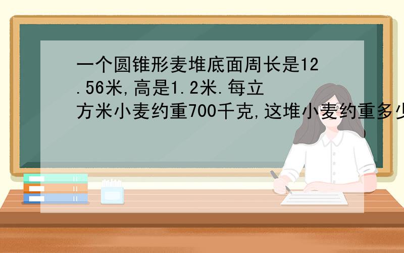 一个圆锥形麦堆底面周长是12.56米,高是1.2米.每立方米小麦约重700千克,这堆小麦约重多少千克?