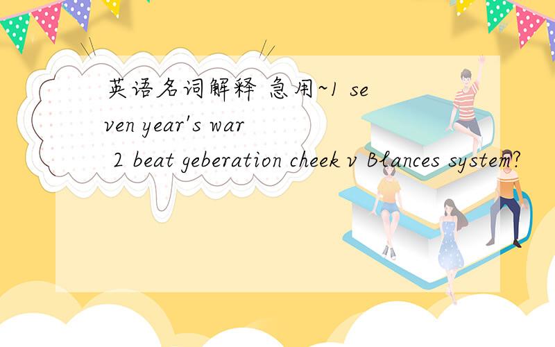 英语名词解释 急用~1 seven year's war 2 beat geberation cheek v Blances system?