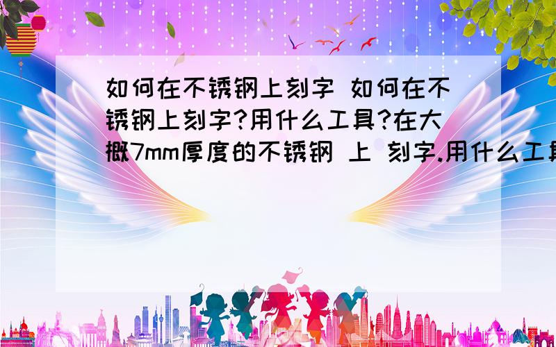 如何在不锈钢上刻字 如何在不锈钢上刻字?用什么工具?在大概7mm厚度的不锈钢 上 刻字.用什么工具?我看到过实物!漂亮的图案,和流畅的飘逸的书法在在不锈钢上绘画出.我不知道人家是怎么办